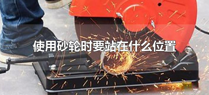 使用砂轮时要站在什么位置 使用砂轮时要站在什么位置(使用砂轮机时人应站在什么位置)