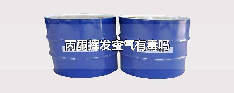 丙酮在空气中容易挥发吗 丙酮气体有毒吗
