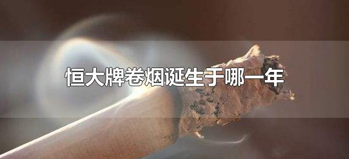 恒大牌卷烟诞生于哪一年 恒大牌卷烟诞生于哪一年(香烟恒大品牌创牌哪一年)