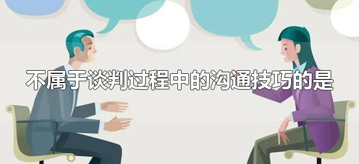 不属于谈判过程中的沟通技巧的是 不属于谈判过程中的沟通技巧的是(谈判中的沟通技巧包括什么)
